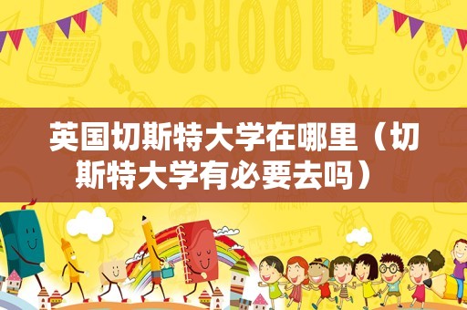 英国切斯特大学在哪里（切斯特大学有必要去吗） 