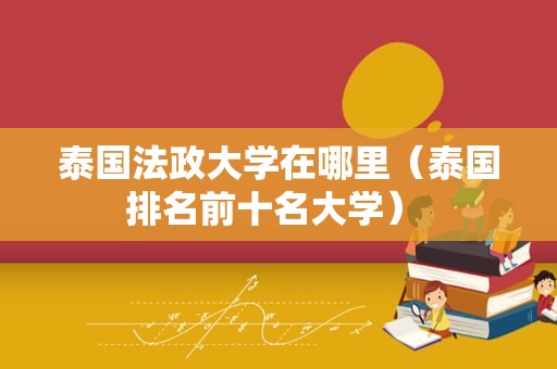 泰国法政大学在哪里（泰国排名前十名大学） 