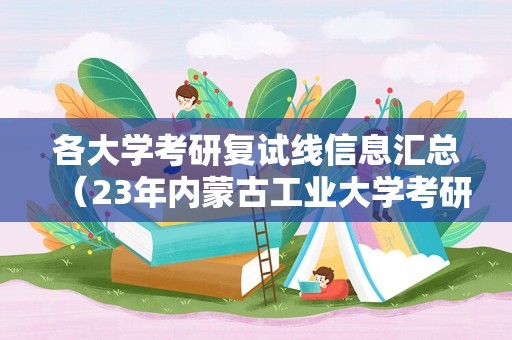 各大学考研复试线信息汇总（23年内蒙古工业大学考研复试资格线？）