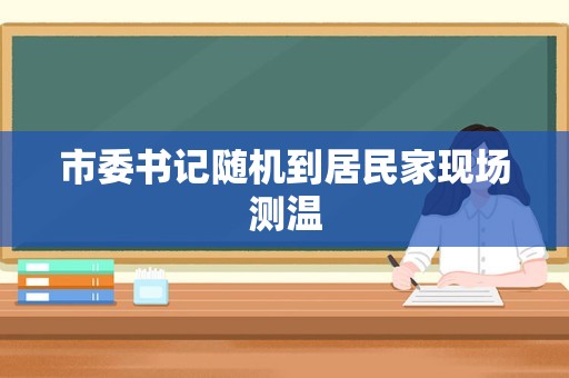 市委书记随机到居民家现场测温