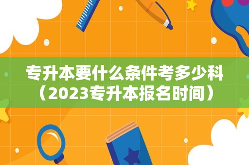 专升本要什么条件考多少科（2023专升本报名时间） 