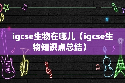 igcse生物在哪儿（igcse生物知识点总结） 