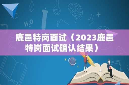 鹿邑特岗面试（2023鹿邑特岗面试确认结果） 