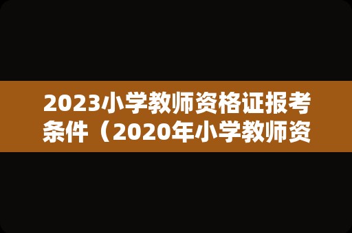 2023小学教师资格证报考条件（2020年小学教师资格证考试时间及报名条件）