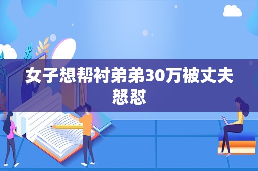 女子想帮衬弟弟30万被丈夫怒怼