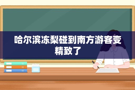 哈尔滨冻梨碰到南方游客变精致了