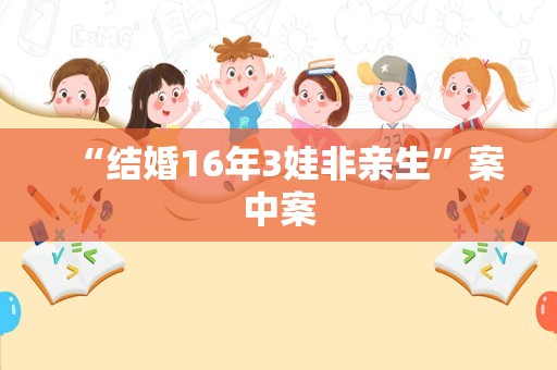 “结婚16年3娃非亲生”案中案