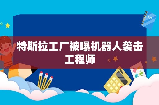 特斯拉工厂被曝机器人袭击工程师