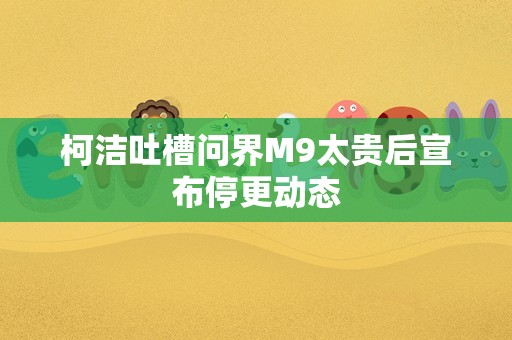 柯洁吐槽问界M9太贵后宣布停更动态