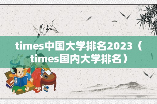 times中国大学排名2023（times国内大学排名）