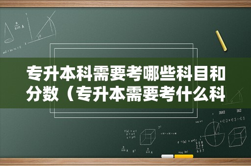 专升本科需要考哪些科目和分数（专升本需要考什么科目?）