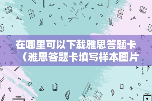 在哪里可以下载雅思答题卡（雅思答题卡填写样本图片） 