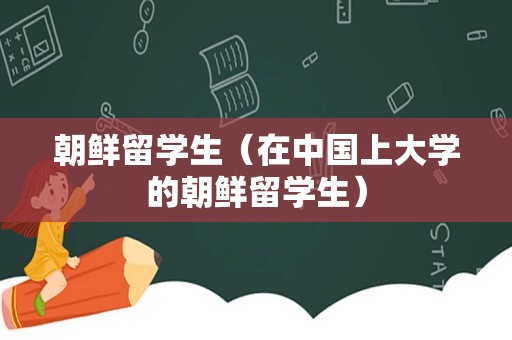 朝鲜留学生（在中国上大学的朝鲜留学生）