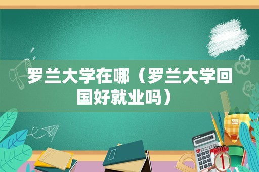 罗兰大学在哪（罗兰大学回国好就业吗） 