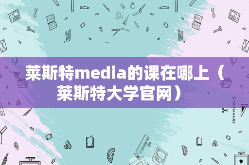 莱斯特media的课在哪上（莱斯特大学官网） 