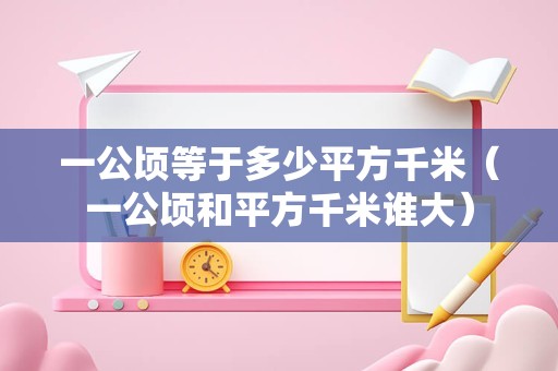 一公顷等于多少平方千米（一公顷和平方千米谁大）