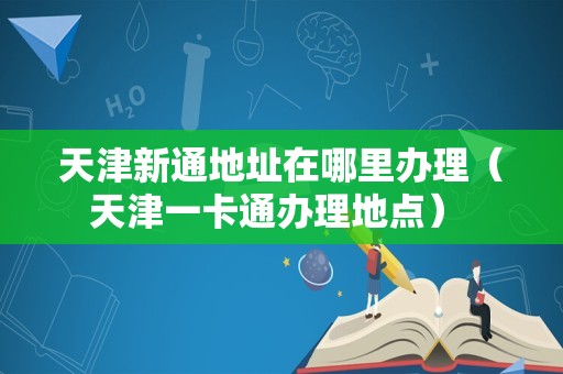 天津新通地址在哪里办理（天津一卡通办理地点） 