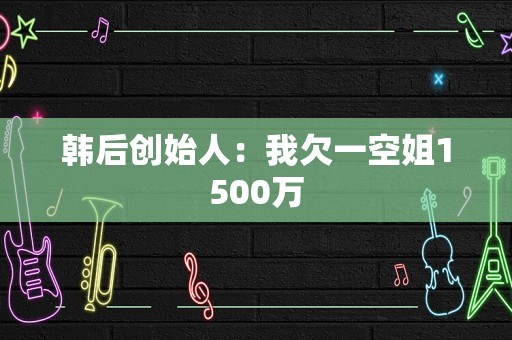 韩后创始人：我欠一空姐1500万