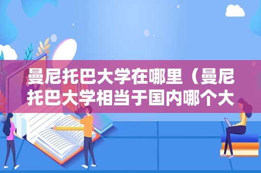 曼尼托巴大学在哪里（曼尼托巴大学相当于国内哪个大学） 