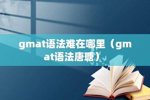 gmat语法难在哪里（gmat语法唐瑭） 