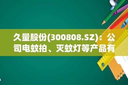 久量股份(300808.SZ)：公司电蚊拍、灭蚊灯等产品有销售到东南亚国家