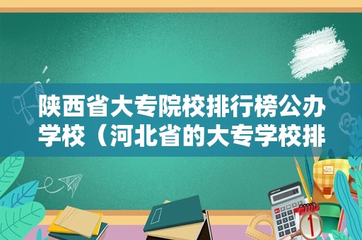 陕西省大专院校排行榜公办学校（河北省的大专学校排名）