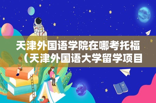 天津外国语学院在哪考托福（天津外国语大学留学项目）