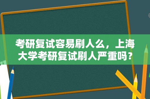 考研复试容易刷人么，上海大学考研复试刷人严重吗？