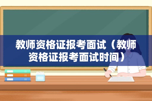 教师资格证报考面试（教师资格证报考面试时间）