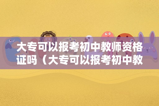 大专可以报考初中教师资格证吗（大专可以报考初中教师资格证吗江西）