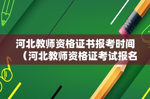 河北教师资格证书报考时间（河北教师资格证考试报名时间）