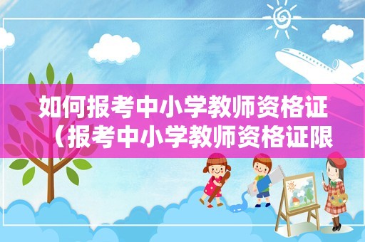 如何报考中小学教师资格证（报考中小学教师资格证限专业吗）