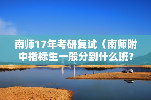 南师17年考研复试（南师附中指标生一般分到什么班？）