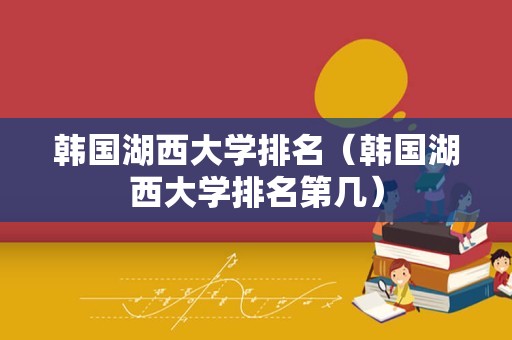 韩国湖西大学排名（韩国湖西大学排名第几）