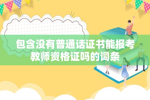 包含没有普通话证书能报考教师资格证吗的词条