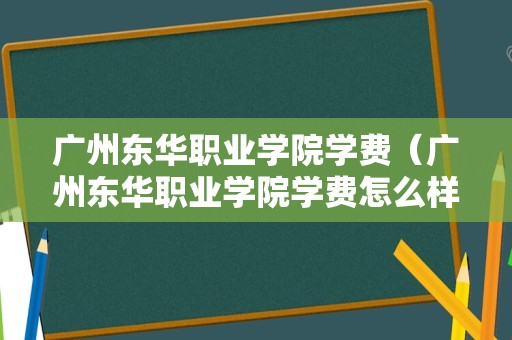 广州东华职业学院学费（广州东华职业学院学费怎么样）