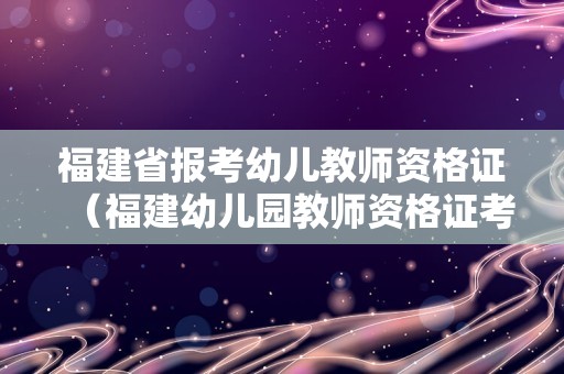 福建省报考幼儿教师资格证（福建幼儿园教师资格证考试时间）