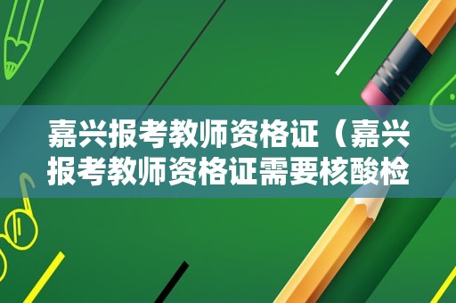 嘉兴报考教师资格证（嘉兴报考教师资格证需要核酸检测吗）