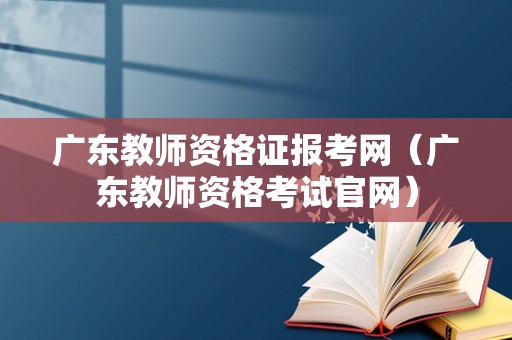 广东教师资格证报考网（广东教师资格考试官网）