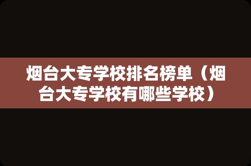 烟台大专学校排名榜单（烟台大专学校有哪些学校）