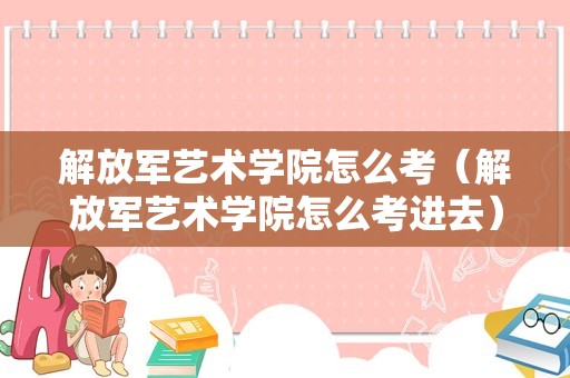 解放军艺术学院怎么考（解放军艺术学院怎么考进去）