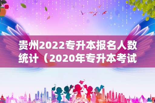 贵州2023专升本报名人数统计（2023年专升本考试大纲）