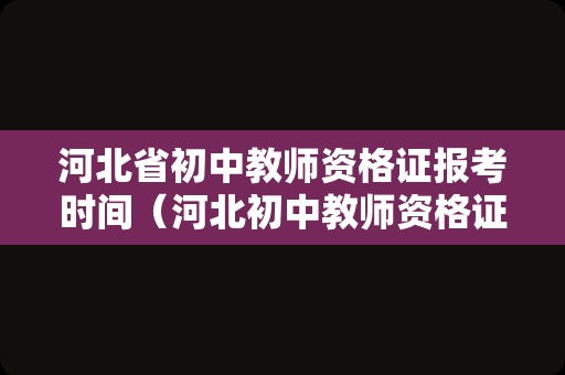 河北省初中教师资格证报考时间（河北初中教师资格证报名时间2021）