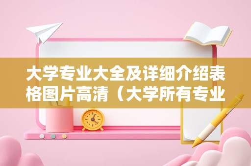 大学专业大全及详细介绍表格图片高清（大学所有专业名称） 