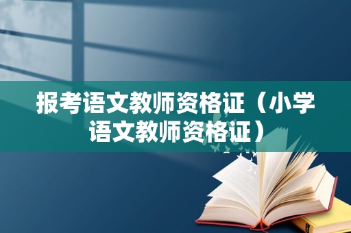 报考语文教师资格证（小学语文教师资格证）