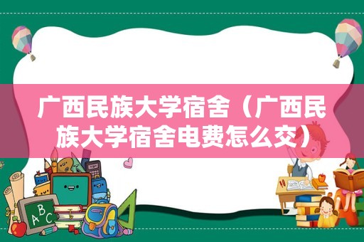 广西民族大学宿舍（广西民族大学宿舍电费怎么交）