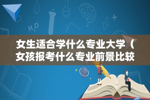 女生适合学什么专业大学（女孩报考什么专业前景比较好）