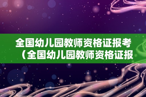 全国幼儿园教师资格证报考（全国幼儿园教师资格证报考官网）