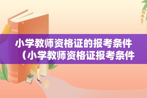 小学教师资格证的报考条件（小学教师资格证报考条件调整）