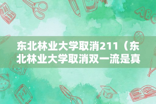 东北林业大学取消211（东北林业大学取消双一流是真的吗）